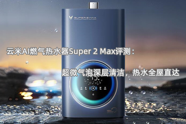 云米AI燃气热水器Super 2 Max评测(云米AI燃气热水器Super 2 Max怎么样)