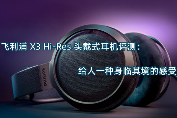 飞利浦X3 Hi-Res头戴式耳机怎么样,飞利浦X3 Hi-Res头戴式耳机评测